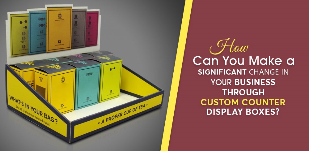 How Can You Make a Significant Change in Your Business through Custom Counter Display Boxes?